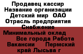 Продавец-кассир › Название организации ­ Детский мир, ОАО › Отрасль предприятия ­ Снабжение › Минимальный оклад ­ 25 000 - Все города Работа » Вакансии   . Пермский край,Лысьва г.